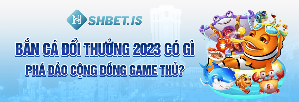 Bắn cá đổi thưởng 2023 có gì phá đảo cộng đồng game thủ?