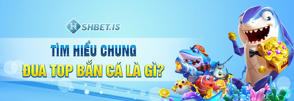 Tìm hiểu chung đua top bắn cá là gì?
