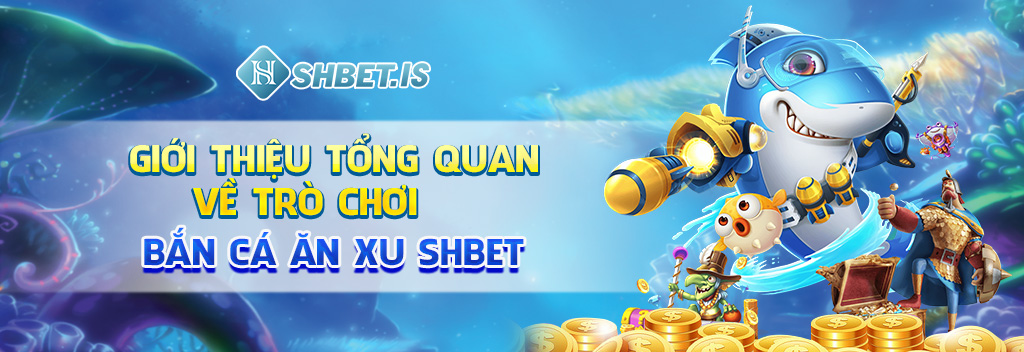 Giới thiệu tổng quan về trò chơi bắn cá ăn xu SHBET