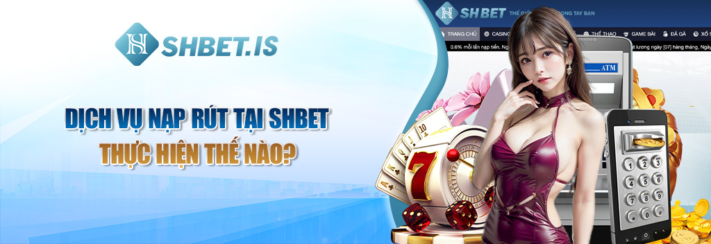 Dịch vụ nạp rút tại SHBET thực hiện thế nào?